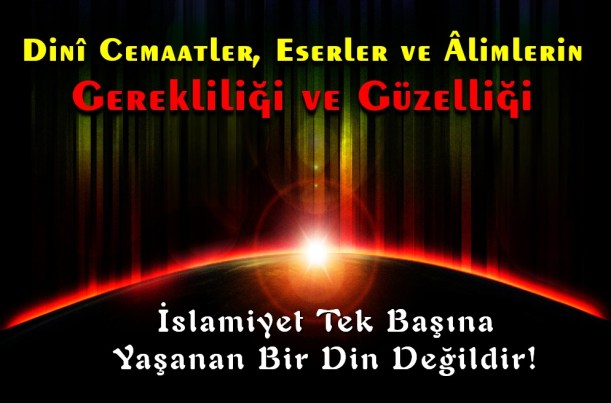 İslamiyet Tek Başına Yaşanan Bir Din Değildir!(Dinî Cemaatler, Eserler ve Âlimlerin Gerekliliği ve Güzelliği)